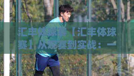 汇丰体球赛【汇丰体球赛】从观赛到实战：一场被低估的节奏博弈(汇丰体球赛)-最全手机信誉进球站大全早盘文字中文解说直播指南