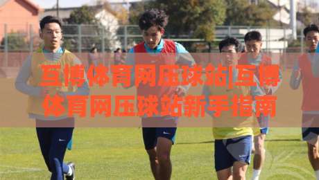 互博体育网压球站|互博体育网压球站新手指南：从零开始玩转互动压球社区-线上十大最稳押球站波胆积分榜超清网站新用户免费