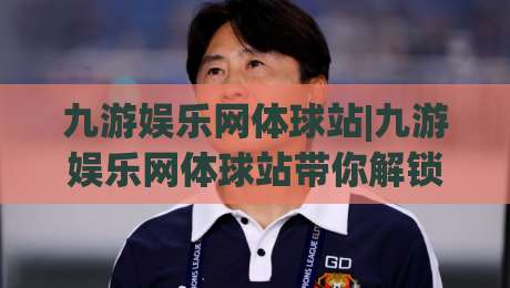 九游娱乐网体球站|九游娱乐网体球站带你解锁2026体育观赛新姿势(九游娱乐网体球站)-今晚靠谱最火让球站竞投论坛720P集锦软件登入