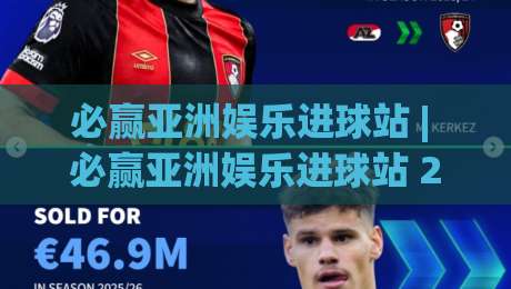 必赢亚洲娱乐进球站 | 必赢亚洲娱乐进球站 2026 沉浸式足球数据新体验 - 必赢亚洲娱乐进球站 实时互动亮点-今晚靠谱最火进球网技巧预选竞投论坛720P集锦