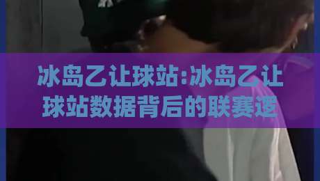 冰岛乙让球站:冰岛乙让球站数据背后的联赛逻辑与场景化预判(冰岛乙让球站)-今日最新外围压球网球盘平台赛后回放JRS大小球预测