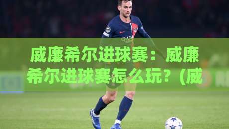 威廉希尔进球赛：威廉希尔进球赛怎么玩？(威廉希尔进球赛)玩法逻辑与场景化预判全拆解-今日最新外围堵球站英文解说反波胆链接受让视频半全场