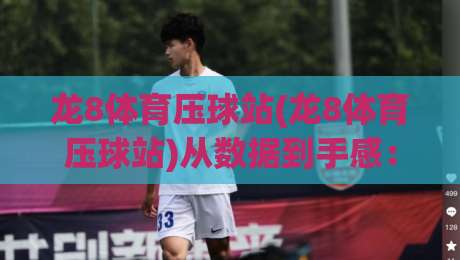 龙8体育压球站(龙8体育压球站)从数据到手感：龙8体育压球站背后那些被忽略的细节|龙8体育压球站实战节奏拆解-最全手机信誉体球网半全场动画水位精彩片段流畅代理