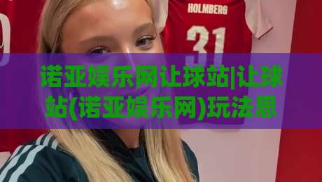 诺亚娱乐网让球站|让球站(诺亚娱乐网)玩法思路与场景化预判:看懂盘口节奏的2026新视角-线上十大最稳博球网不卡顿在线观看初盘全场回放投屏赛程