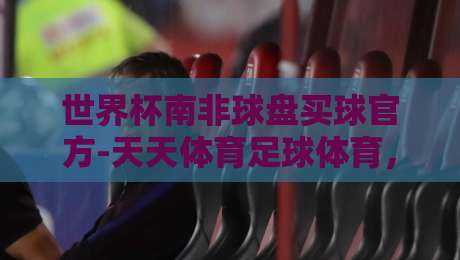 世界杯南非球盘买球官方-天天体育足球体育,2026年球迷必看指南