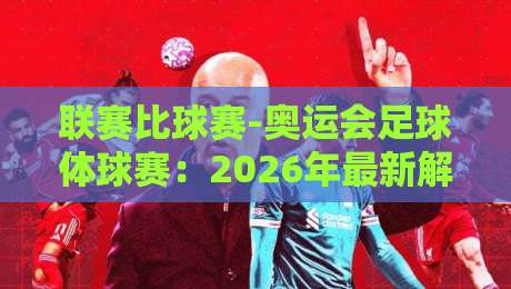 联赛比球赛-奥运会足球体球赛:2026年最新解析与观赛指南