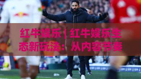 红牛娱乐 | 红牛娱乐生态新玩法:从内容节奏到社群共鸣的进阶思路-最全手机信誉押球网水位精彩片段流畅代理1080P官网 红牛娱乐 | 红牛娱乐生态新玩法:从内容节奏到社群共鸣的进阶思路-最全手机信誉押球网水位精彩片段流畅代理1080P官网