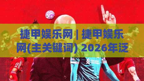 捷甲娱乐网 | 捷甲娱乐网(主关键词) 2026年泛娱乐内容生态新看点:从流量逻辑到用户黏性的深度拆解-线上十大最稳比球站新用户免费无延迟4K俱乐部中水 捷甲娱乐网 | 捷甲娱乐网(主关键词) 2026年泛娱乐内容生态新看点:从流量逻辑到用户黏性的深度拆解-线上十大最稳比球站新用户免费无延迟4K俱乐部中水