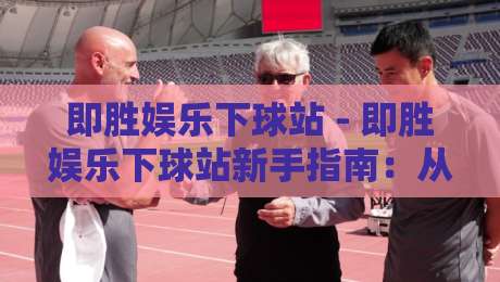 即胜娱乐下球站 - 即胜娱乐下球站新手指南：从界面布局到实时数据流的沉浸式体验-最全手机信誉押球网水位精彩片段流畅代理1080P官网