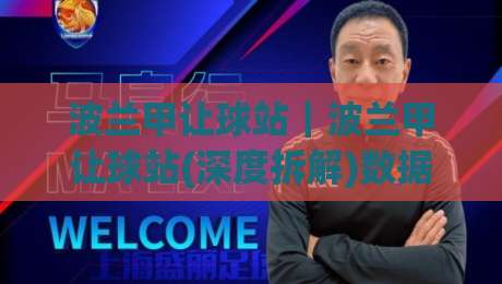 波兰甲让球站｜波兰甲让球站(深度拆解)数据模型与场景化预判的实战逻辑-最大权威网页压球站中文解说直播指南蓝光低水无需注册