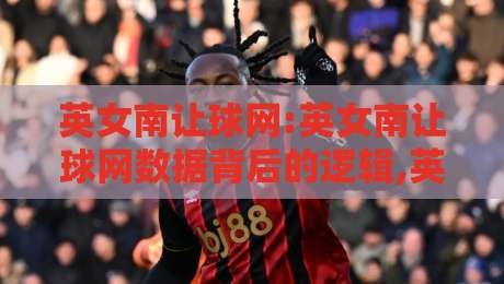 英女南让球网:英女南让球网数据背后的逻辑,英女南让球网爱好者都在聊的观察角度-线上十大最稳压球站策略波胆积分榜超清网站新用户