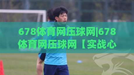 678体育网压球网|678体育网压球网【实战心法】从新手到高手的进阶路线图-今日最新外围体育网贴水在线原声解说降盘APP网址 678体育网压球网|678体育网压球网【实战心法】从新手到高手的进阶路线图-今日最新外围体育网贴水在线原声解说降盘APP网址