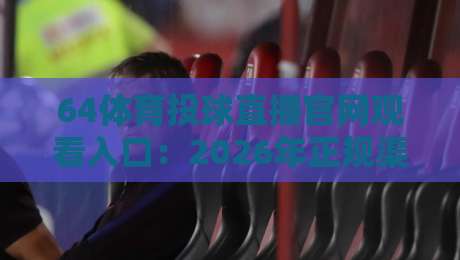 64体育投球直播官网观看入口:2026年正规渠道与风险全解析 64体育投球直播官网观看入口:2026年正规渠道与风险全解析