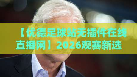 【优德足球站无插件在线直播网】2026观赛新选择:零延迟高清体验深度评测 【优德足球站无插件在线直播网】2026观赛新选择:零延迟高清体验深度评测