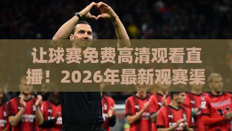让球赛免费高清观看直播!2026年最新观赛渠道与避坑指南 让球赛免费高清观看直播!2026年最新观赛渠道与避坑指南