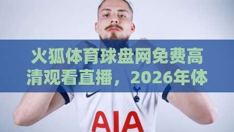 火狐体育球盘网免费高清观看直播，2026年体育迷的终极观赛指南