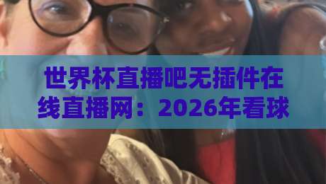 世界杯直播吧无插件在线直播网:2026年看球新体验,真香还是智商税? 世界杯直播吧无插件在线直播网:2026年看球新体验,真香还是智商税?
