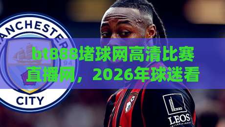 bt888堵球网高清比赛直播网，2026年球迷看球的新姿势？