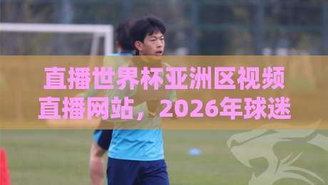 直播世界杯亚洲区视频直播网站，2026年球迷到底该选哪家？【直播世界杯亚洲区视频直播网站】