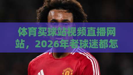 体育买球站视频直播网站,2026年老球迷都怎么选? 体育买球站视频直播网站,2026年老球迷都怎么选?