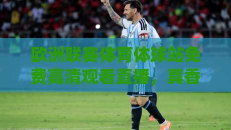 欧洲联赛体育体球站免费高清观看直播，真香还是坑？(2026实测指南)