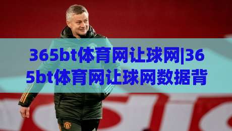 365bt体育网让球网|365bt体育网让球网数据背后的门道：让球网(365bt体育网)盘口逻辑与场景化预判-最全手机信誉体育网英文解说反波胆链接受让视频半全场