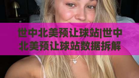 世中北美预让球站|世中北美预让球站数据拆解+场景化预判，老手都在用的世中北美预让球站思路-今晚靠谱最火体球网蓝光低水无需注册观看解说让球盘