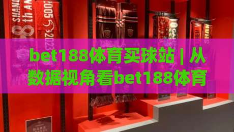 bet188体育买球站 | 从数据视角看bet188体育买球站：2026年体育迷的观赛新习惯-网上热门买球网俱乐部中水入口无解说半场波胆登录