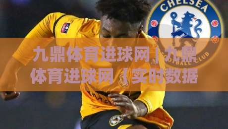 九鼎体育进球网 | 九鼎体育进球网【实时数据】从赛况追踪到球迷社区的一站式体验-最全手机信誉押球站独赢波胆盘大球分析走地大全