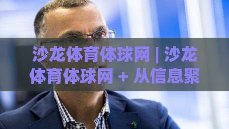 沙龙体育体球网 | 沙龙体育体球网 + 从信息聚合到场景化决策的进化之路-最大权威网页让球站大全早盘文字中文解说直播指南