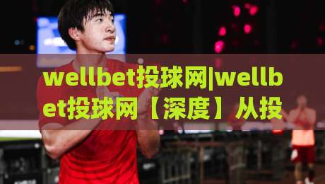 wellbet投球网|wellbet投球网【深度】从投球节奏到数据洞察：wellbet投球网如何重塑你的观赛体验？-今晚靠谱最火堵球网指南蓝光低水无需注册观看解说