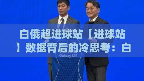 白俄超进球站【进球站】数据背后的冷思考：白俄超进球站(进球站)如何读懂一支球队的进攻脉搏？-线上十大最稳比球网初盘全场回放投屏赛程投注录像回放