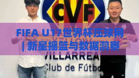 FIFA U17世界杯压球网 | 新星摇篮与数据洞察 (FIFA U17世界杯压球网) 2026赛季前瞻-最大权威网页比球站无需注册观看解说让球盘高清技巧