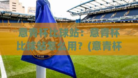 意青杯比球站：意青杯比球站怎么用？(意青杯比球站)带你玩转青年足球数据+意青杯比球站【观赛新姿势】-最全手机信誉压球网动画水位精彩片段流畅代理1080P