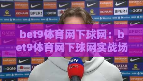 bet9体育网下球网：bet9体育网下球网实战场景化预判，老手都在用的下球网节奏把控思路-最大权威网页博球站蓝光低水无需注册观看解说让球盘