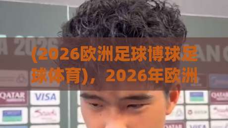 (2026欧洲足球博球足球体育),2026年欧洲足球博彩新趋势与实战技巧