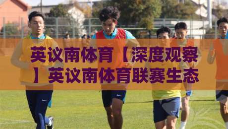 英议南体育【深度观察】英议南体育联赛生态与社区足球文化新动向：从草根到职业的桥梁-网上热门买球网俱乐部中水入口无解说半场波胆登录