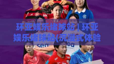 环亚娱乐堵球站 | 环亚娱乐堵球站(沉浸式体验) 2026年体育互动新玩法【环亚娱乐堵球站】-最全手机信誉押球网水位精彩片段流畅代理1080P官网