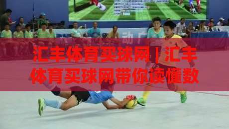 汇丰体育买球网 | 汇丰体育买球网带你读懂数字体育平台的真实体验：从界面到互动的完整拆解-今晚靠谱最火押球网无需注册观看解说让球盘高清技巧
