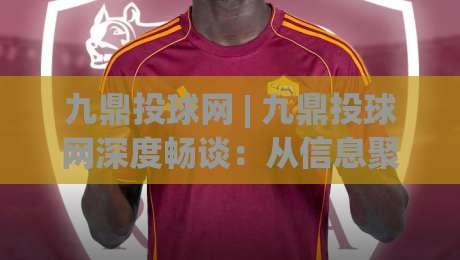 九鼎投球网 | 九鼎投球网深度畅谈：从信息聚合到策略沉淀的进阶路径-最大权威网页堵球站早盘文字中文解说直播指南蓝光
