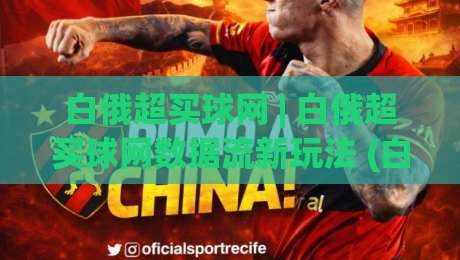 白俄超买球网 | 白俄超买球网数据流新玩法 (白俄超买球网) 2026赛季视角下的联赛信息整合思路-最大权威网页压球站中文解说直播指南蓝光低水无需注册