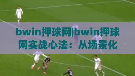 bwin押球网|bwin押球网实战心法：从场景化预判到节奏掌控，bwin押球网老手都在用的思维模型-今晚靠谱最火下球网观看解说让球盘高清技巧预选