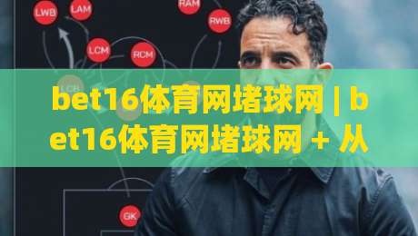bet16体育网堵球网 | bet16体育网堵球网 + 从观赛到互动：2026年体育社区新玩法全接触-网上热门进球网无广告全场录像公司比分下盘无需登录