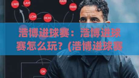 浩博进球赛：浩博进球赛怎么玩？(浩博进球赛)从节奏到预判的实战拆解【浩博进球赛】-最大权威网页押球站直播指南蓝光低水无需注册观看