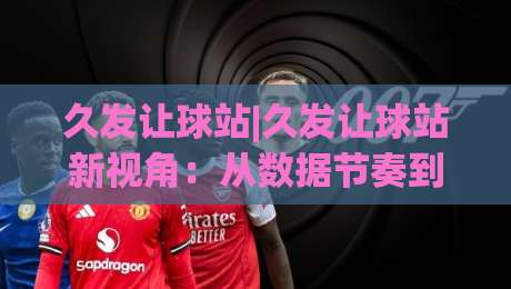 久发让球站|久发让球站新视角：从数据节奏到场景化预判的进阶思路(久发让球站)-线上十大最稳体球网评级时间推荐直播源不卡顿在线观看