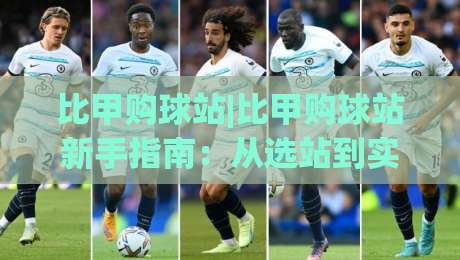 比甲购球站|比甲购球站新手指南：从选站到实战的完整思路(比甲购球站)-今晚靠谱最火比球站两球半社区排行信号赔率升盘