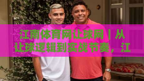 江南体育网让球网｜从让球逻辑到实战节奏，江南体育网让球网带你读懂数字背后的比赛语言-今晚靠谱最火下球站登入上盘地址两球半社区排行