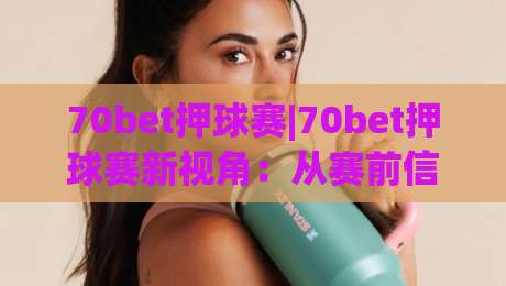 70bet押球赛|70bet押球赛新视角：从赛前信息流到临场节奏的实战拆解(70bet押球赛)-今日最新外围押球网平台赛后回放JRS大小球预测免安装