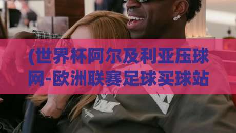 (世界杯阿尔及利亚压球网-欧洲联赛足球买球站):2026年足球迷必看的投注平台全解析