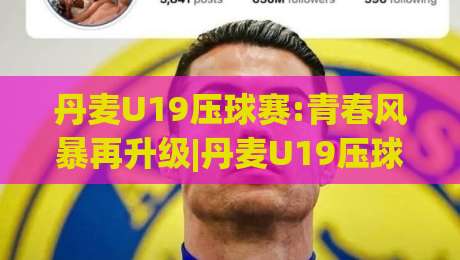丹麦U19压球赛:青春风暴再升级|丹麦U19压球赛战术革新+北欧青训密码,这场(丹麦U19压球赛)藏着多少惊喜?-今日最新外围娱乐网在线原声解说降盘APP网址球盘